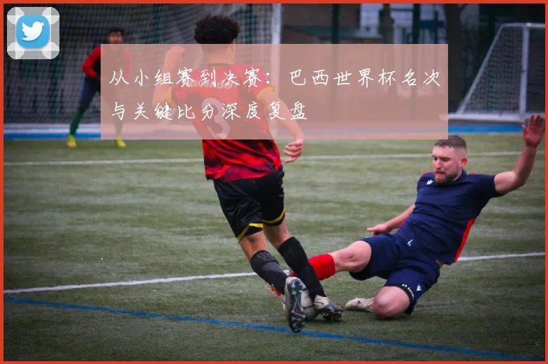 从小组赛到决赛：巴西世界杯名次与关键比分深度复盘