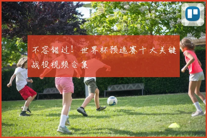 不容错过！世界杯预选赛十大关键战役视频合集