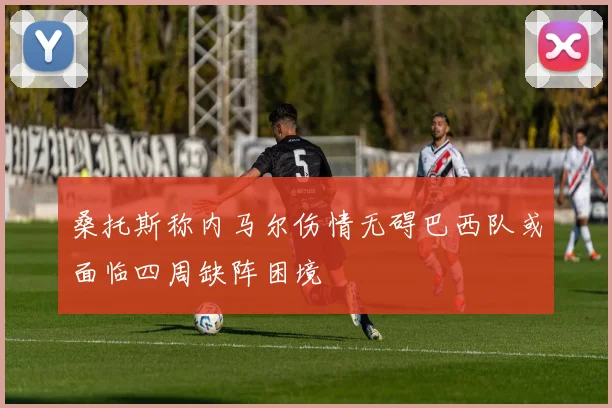 桑托斯称内马尔伤情无碍巴西队或面临四周缺阵困境