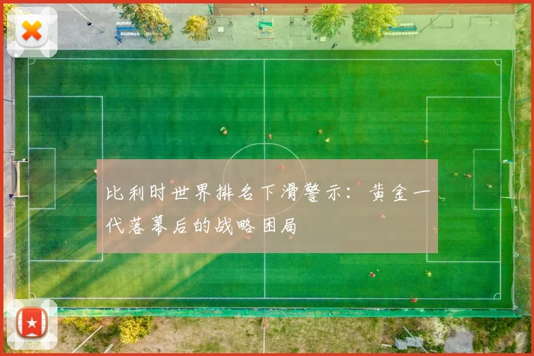 比利时世界排名下滑警示：黄金一代落幕后的战略困局