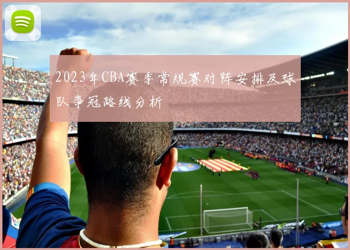 2023年CBA赛季常规赛对阵安排及球队争冠路线分析