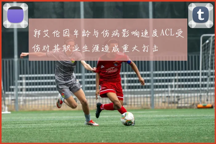 郭艾伦因年龄与伤病影响速度ACL受伤对其职业生涯造成重大打击