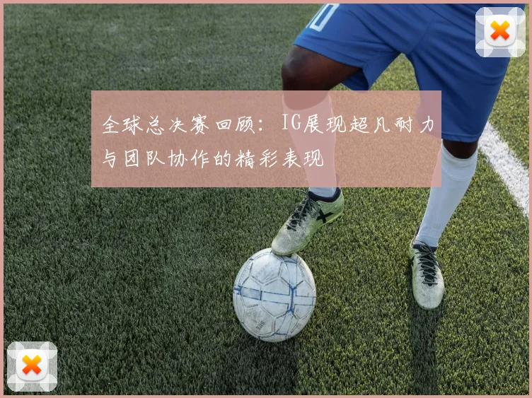 全球总决赛回顾：IG展现超凡耐力与团队协作的精彩表现