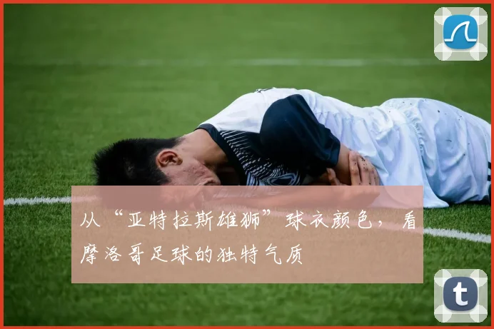 从“亚特拉斯雄狮”球衣颜色，看摩洛哥足球的独特气质