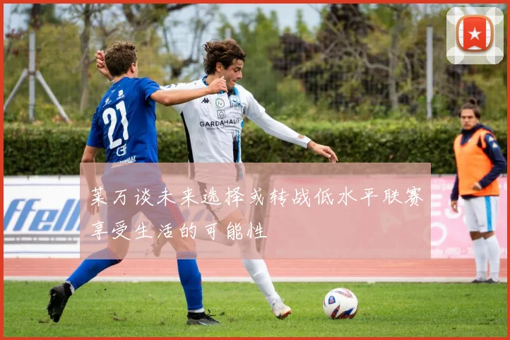 莱万谈未来选择或转战低水平联赛享受生活的可能性