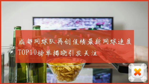 成都网球队再创佳绩最新网球速度TOP10榜单揭晓引发关注