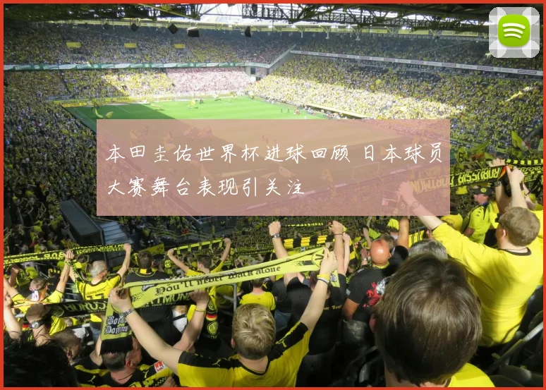 本田圭佑世界杯进球回顾 日本球员大赛舞台表现引关注