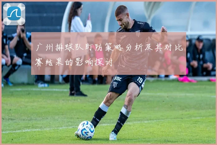 广州排球队盯防策略分析及其对比赛结果的影响探讨