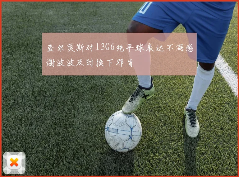 查尔莫斯对13G6绝平球表达不满感谢波波及时换下邓肯