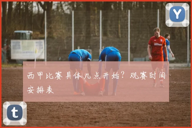 西甲比赛具体几点开始？观赛时间安排表