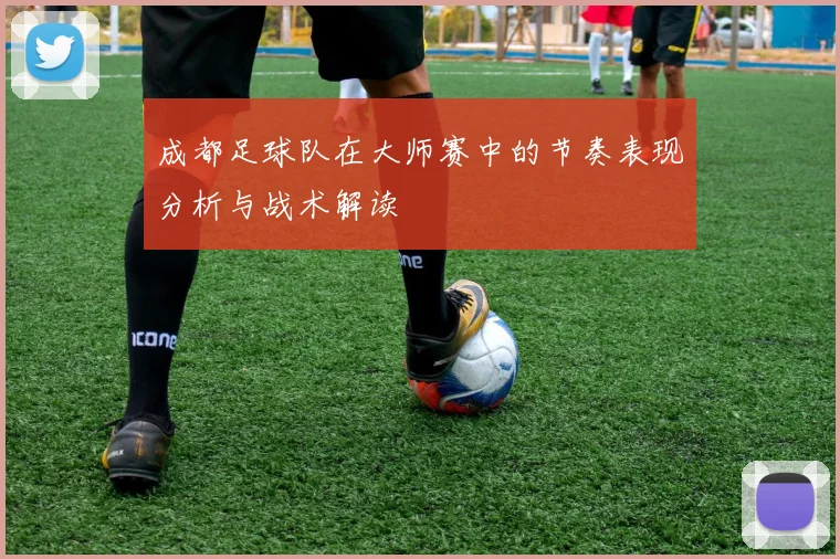 成都足球队在大师赛中的节奏表现分析与战术解读
