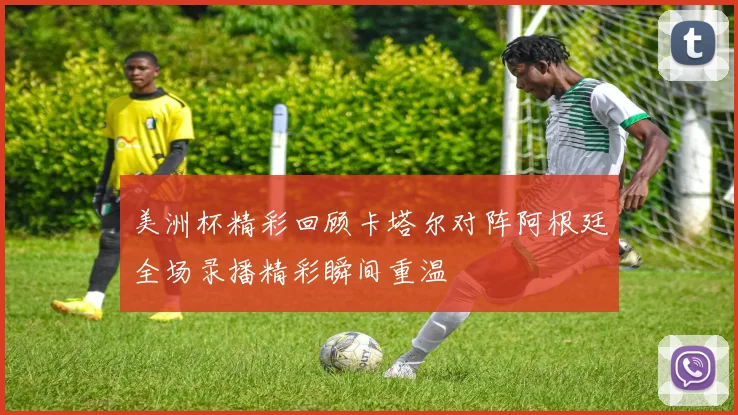 美洲杯精彩回顾卡塔尔对阵阿根廷全场录播精彩瞬间重温