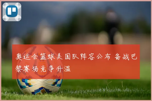 奥运会篮球美国队阵容公布 备战巴黎赛场竞争升温